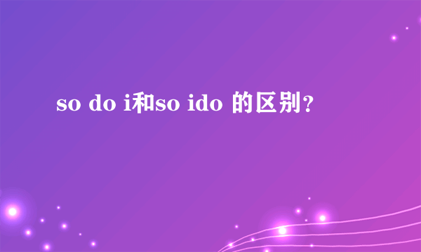 so do i和so ido 的区别？