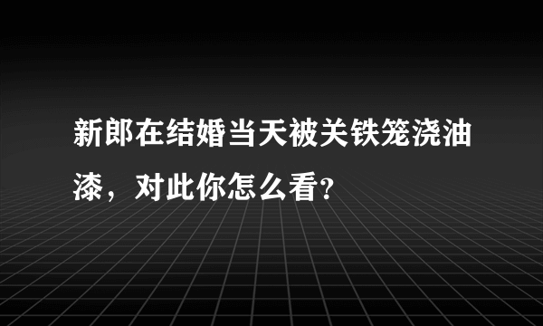 新郎在结婚当天被关铁笼浇油漆，对此你怎么看？