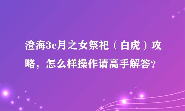 澄海3c月之女祭祀（白虎）攻略，怎么样操作请高手解答？