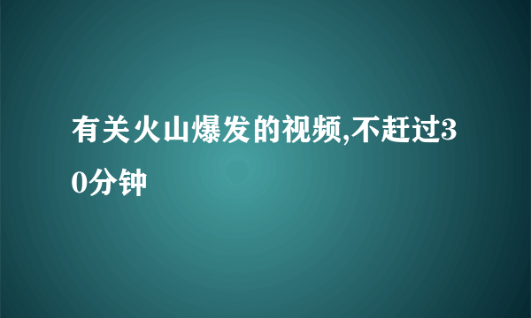 有关火山爆发的视频,不赶过30分钟