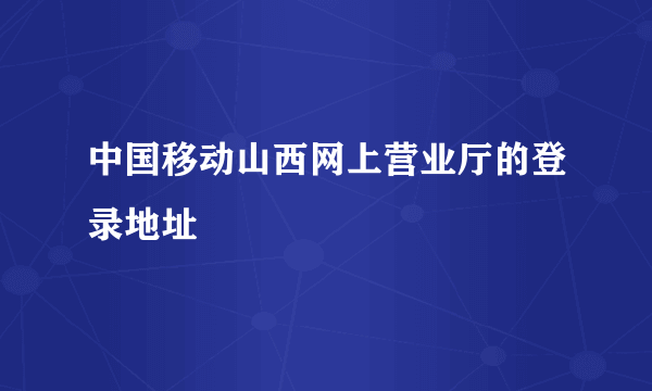 中国移动山西网上营业厅的登录地址