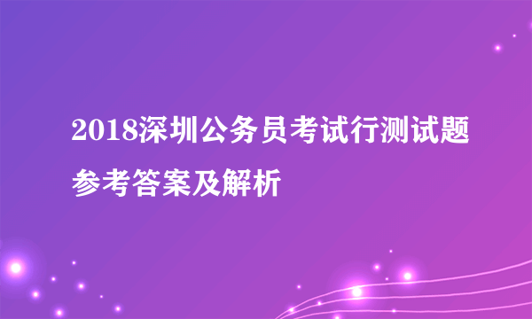 2018深圳公务员考试行测试题参考答案及解析