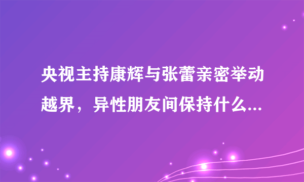 央视主持康辉与张蕾亲密举动越界，异性朋友间保持什么距离才合适