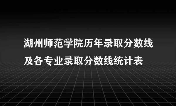 湖州师范学院历年录取分数线及各专业录取分数线统计表