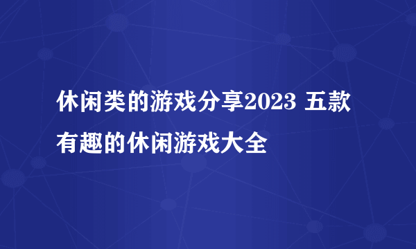 休闲类的游戏分享2023 五款有趣的休闲游戏大全