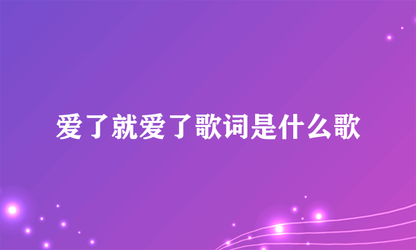 爱了就爱了歌词是什么歌