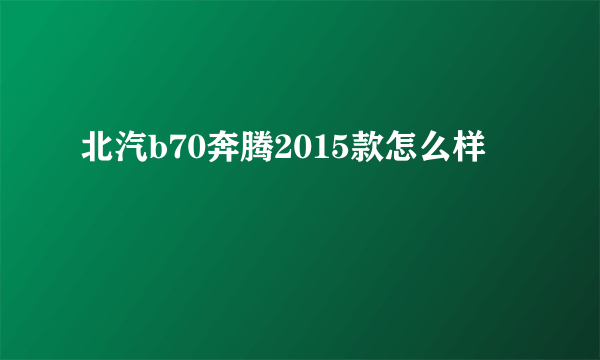 北汽b70奔腾2015款怎么样