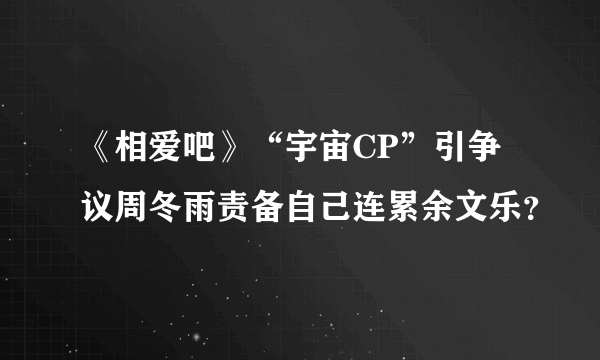 《相爱吧》“宇宙CP”引争议周冬雨责备自己连累余文乐？