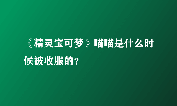 《精灵宝可梦》喵喵是什么时候被收服的？