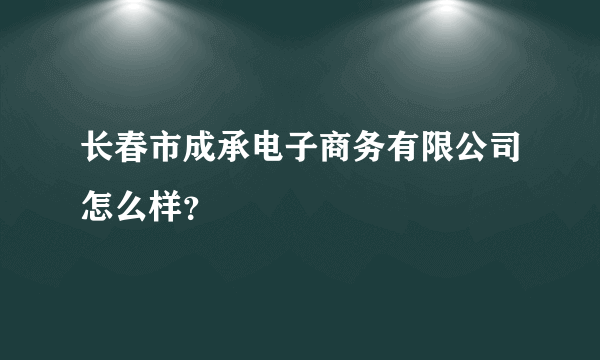 长春市成承电子商务有限公司怎么样？