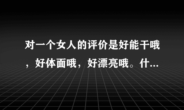 对一个女人的评价是好能干哦，好体面哦，好漂亮哦。什么意思？