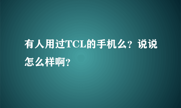 有人用过TCL的手机么？说说怎么样啊？