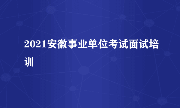 2021安徽事业单位考试面试培训