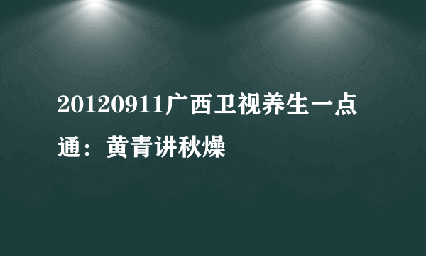 20120911广西卫视养生一点通：黄青讲秋燥