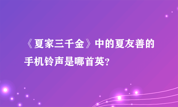 《夏家三千金》中的夏友善的手机铃声是哪首英？