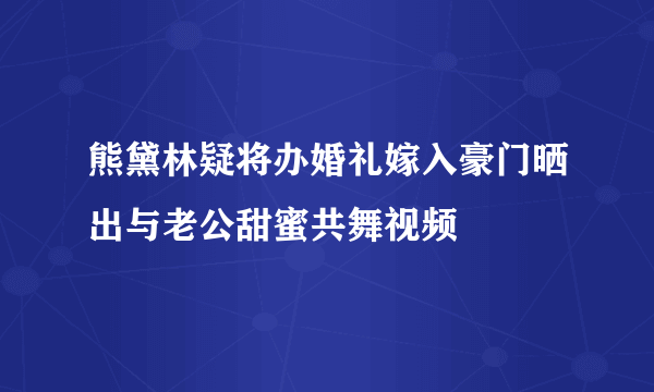 熊黛林疑将办婚礼嫁入豪门晒出与老公甜蜜共舞视频