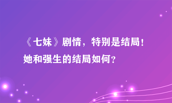 《七妹》剧情，特别是结局！她和强生的结局如何？