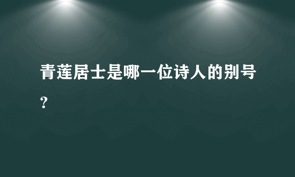 青莲居士是哪一位诗人的别号？