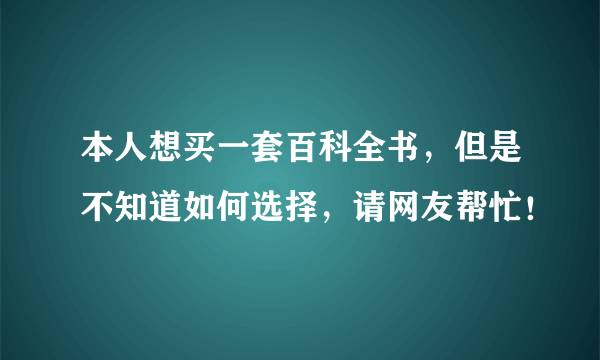 本人想买一套百科全书，但是不知道如何选择，请网友帮忙！