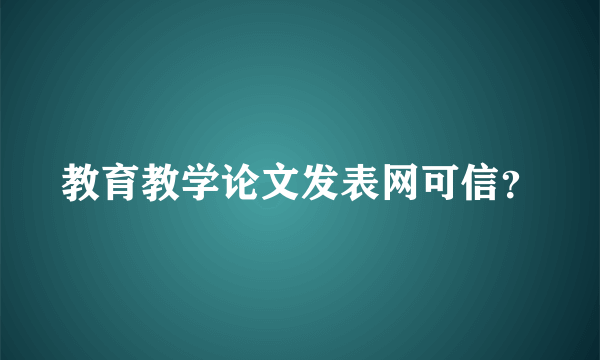 教育教学论文发表网可信？