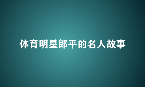 体育明星郎平的名人故事