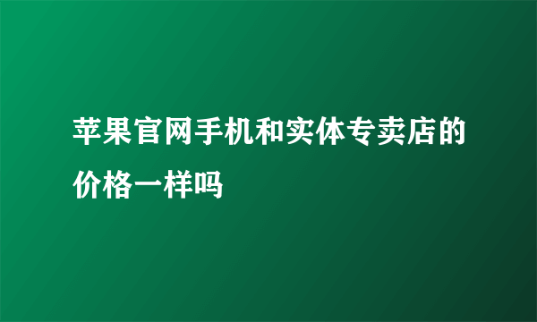 苹果官网手机和实体专卖店的价格一样吗