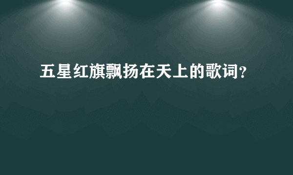 五星红旗飘扬在天上的歌词？