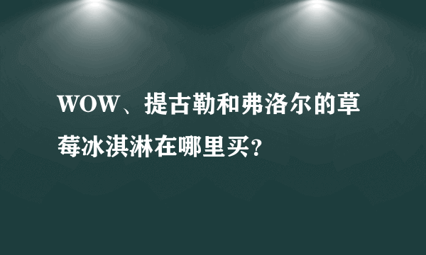 WOW、提古勒和弗洛尔的草莓冰淇淋在哪里买？