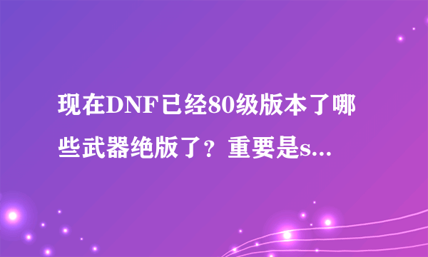 现在DNF已经80级版本了哪些武器绝版了？重要是ss，他们们说60级以下的ss都绝版是真的吗？