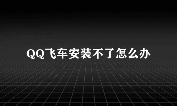 QQ飞车安装不了怎么办