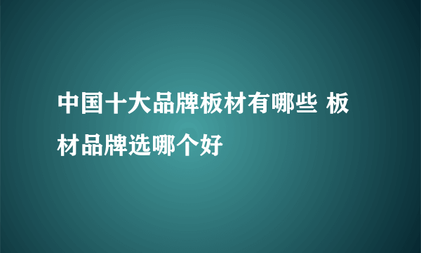 中国十大品牌板材有哪些 板材品牌选哪个好