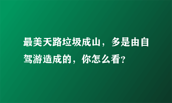 最美天路垃圾成山，多是由自驾游造成的，你怎么看？