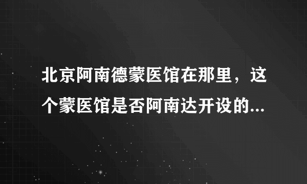 北京阿南德蒙医馆在那里，这个蒙医馆是否阿南达开设的呀，治疗肝癌真的是那么高招