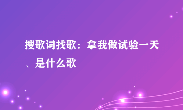 搜歌词找歌：拿我做试验一天、是什么歌