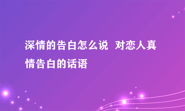 深情的告白怎么说  对恋人真情告白的话语