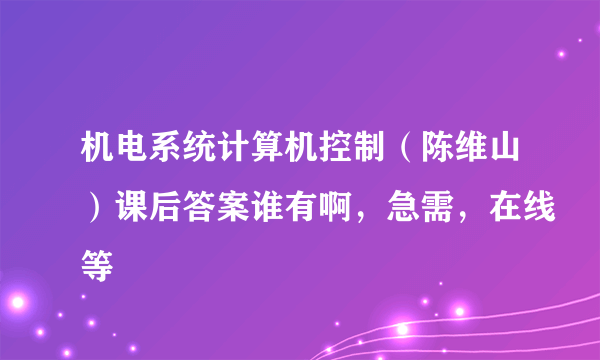 机电系统计算机控制（陈维山）课后答案谁有啊，急需，在线等