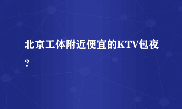 北京工体附近便宜的KTV包夜？