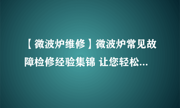 【微波炉维修】微波炉常见故障检修经验集锦 让您轻松解决故障