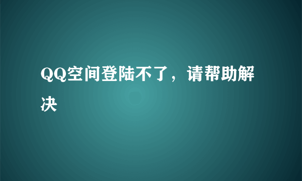 QQ空间登陆不了，请帮助解决