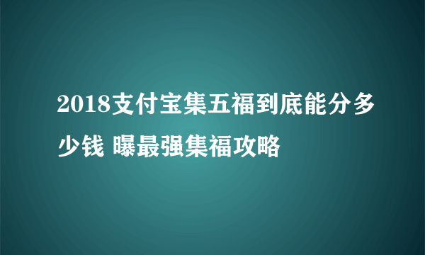 2018支付宝集五福到底能分多少钱 曝最强集福攻略