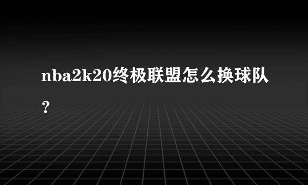 nba2k20终极联盟怎么换球队？