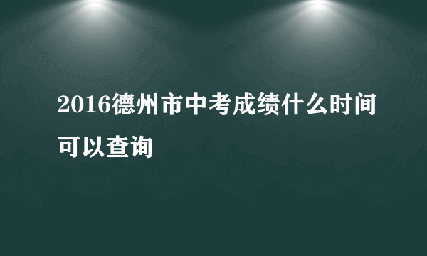 2016德州市中考成绩什么时间可以查询