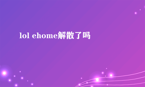 lol ehome解散了吗