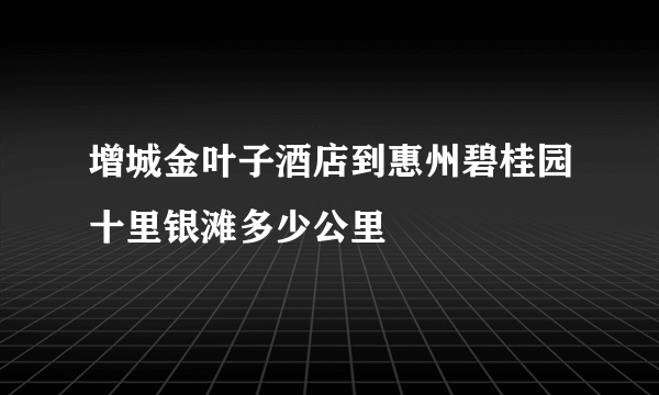 增城金叶子酒店到惠州碧桂园十里银滩多少公里