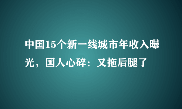 中国15个新一线城市年收入曝光，国人心碎：又拖后腿了