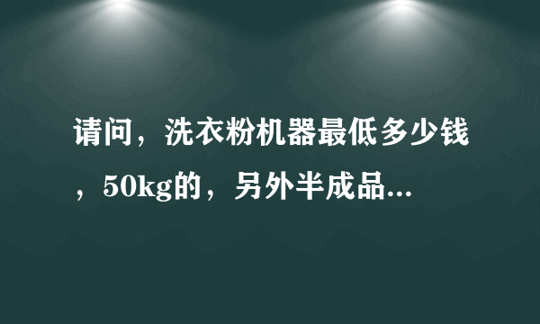 请问，洗衣粉机器最低多少钱，50kg的，另外半成品从什么地方可以长期