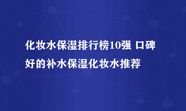 化妆水保湿排行榜10强 口碑好的补水保湿化妆水推荐