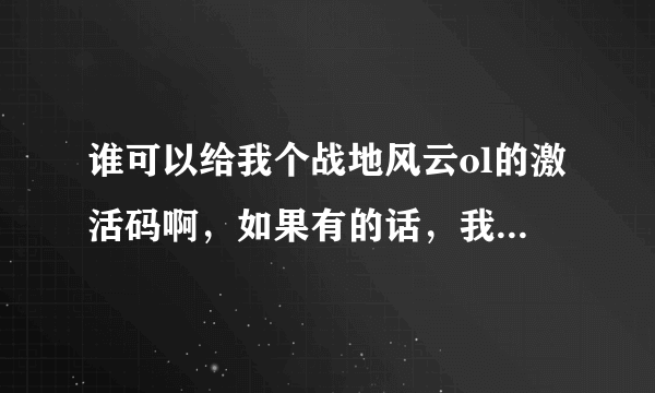 谁可以给我个战地风云ol的激活码啊，如果有的话，我愿意出100分啊！！！！！！！！