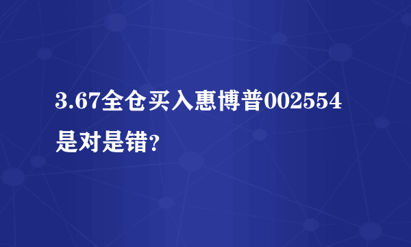 3.67全仓买入惠博普002554是对是错？