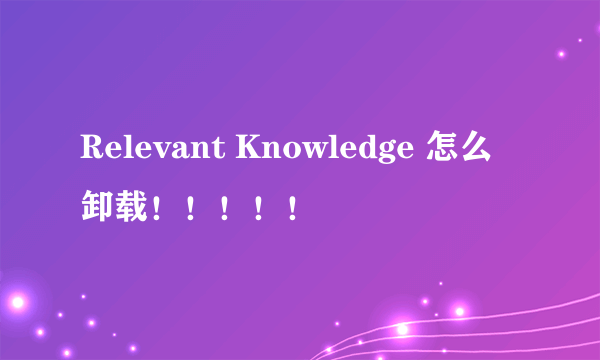 Relevant Knowledge 怎么卸载！！！！！